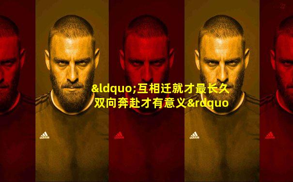 “互相迁就才最长久 双向奔赴才有意义” 什么意思